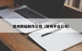 白城贺州网站制作公司（贺州平台公司）